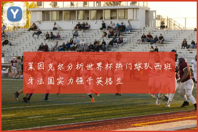 莱因克尔分析世界杯热门球队西班牙法国实力强于英格兰