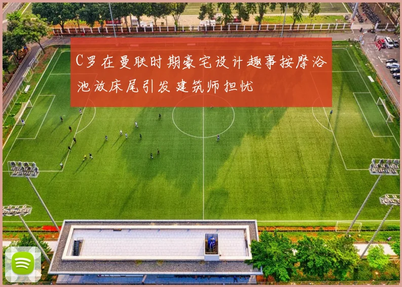 C罗在曼联时期豪宅设计趣事按摩浴池放床尾引发建筑师担忧