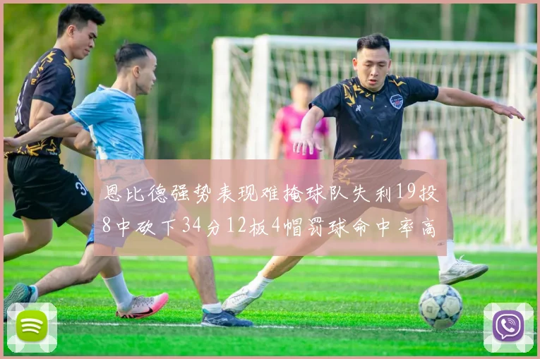 恩比德强势表现难掩球队失利19投8中砍下34分12板4帽罚球命中率高达84