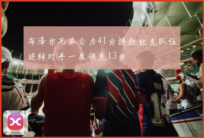 布泽尔兄弟合力41分拯救杜克队伍逆转对手一度领先13分