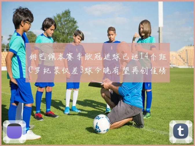 姆巴佩本赛季欧冠进球已达14个距C罗纪录仅差3球今晚有望再创佳绩
