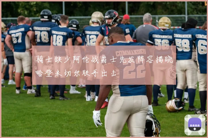 骑士缺少阿伦战爵士先发阵容揭晓哈登米切尔联手出击