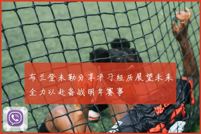 布兰登米勒分享学习经历展望未来全力以赴备战明年赛事
