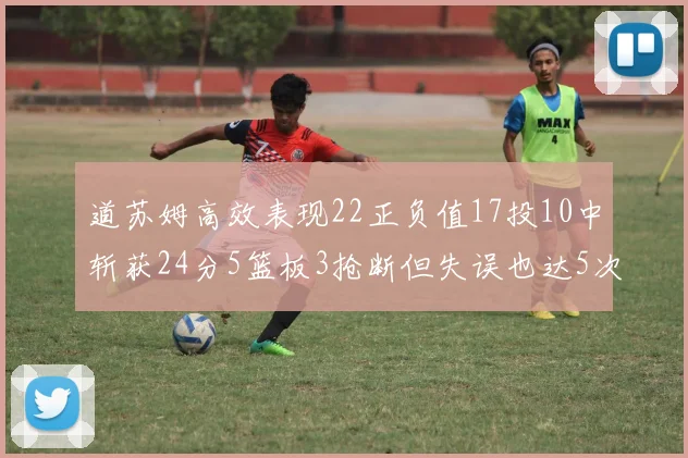 道苏姆高效表现22正负值17投10中斩获24分5篮板3抢断但失误也达5次