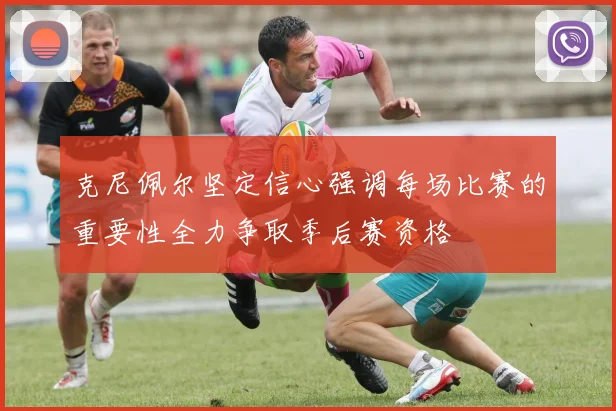 克尼佩尔坚定信心强调每场比赛的重要性全力争取季后赛资格