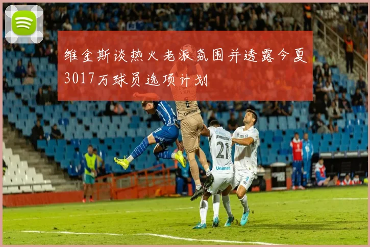 维金斯谈热火老派氛围并透露今夏3017万球员选项计划