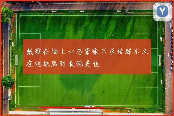 戴维在场上心态紧张只求传球尤文在他缺席时表现更佳