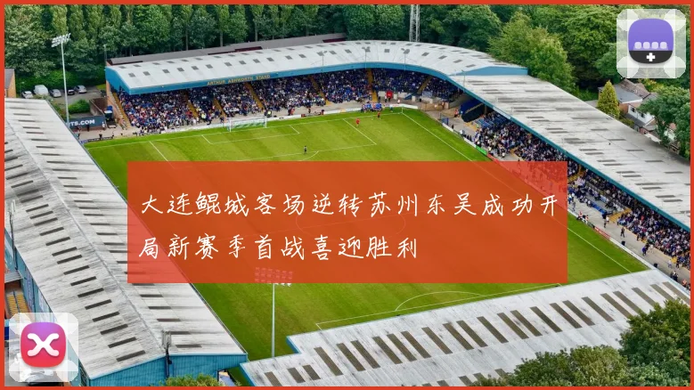 大连鲲城客场逆转苏州东吴成功开局新赛季首战喜迎胜利